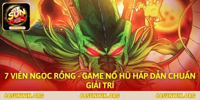 7 Viên Ngọc Rồng - Game Nổ Hũ Hấp Dẫn Chuẩn Giải Trí