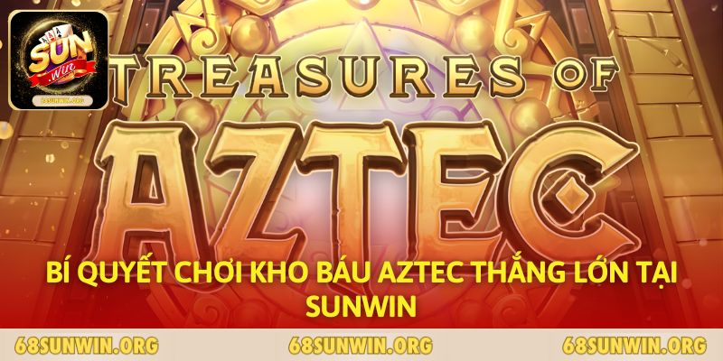 Bí Quyết Chơi Kho Báu Aztec Thắng Lớn Tại SUNWIN