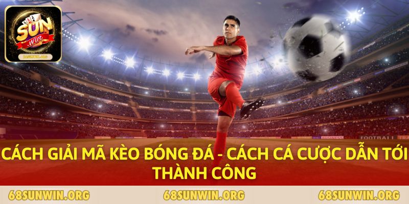 Cách Giải Mã Kèo Bóng Đá - Cách Cá Cược Dẫn Tới Thành Công