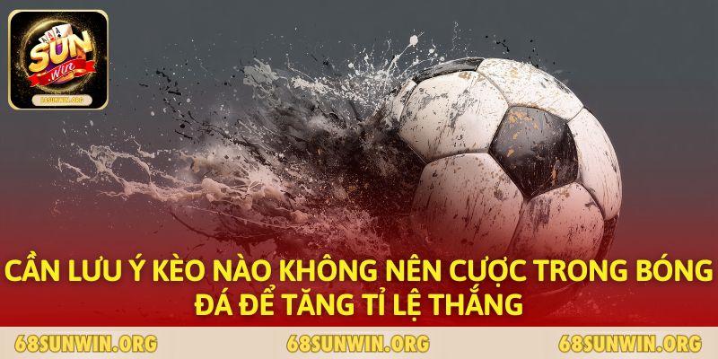 Cần lưu ý kèo nào không nên cược trong bóng đá để tăng tỉ lệ thắng