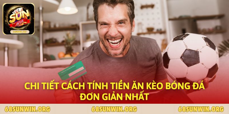 Chi tiết cách tính tiền ăn kèo bóng đá đơn giản nhất