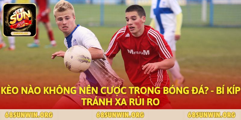 Kèo nào không nên cược trong bóng đá? - Bí kíp tránh xa rủi ro