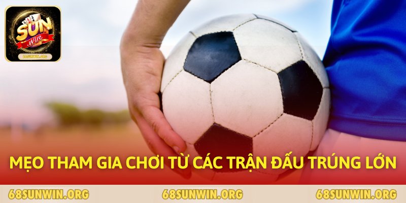 Mẹo tham gia chơi từ các trận đấu trúng lớn 