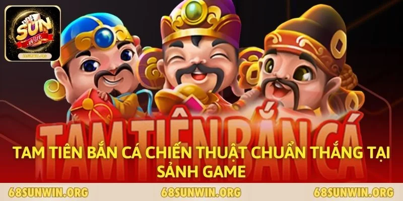 Tam Tiên Bắn Cá Chiến Thuật Chuẩn Thắng Tại Sảnh Game