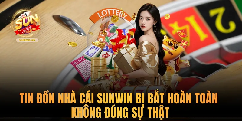 Tin đồn nhà cái Sunwin bị bắt hoàn toàn không đúng sự thật